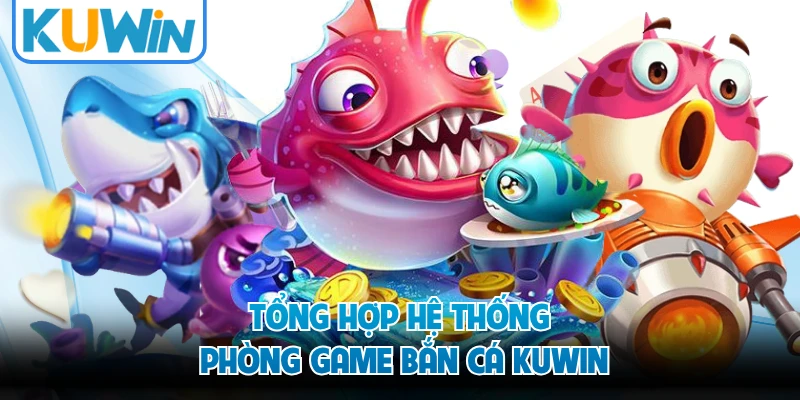 Tổng hợp hệ thống phòng game bắn cá KUWIN